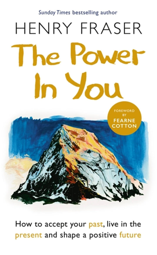 The Power in You How to Accept Your Past, Live in the Present and Shape a Positive Future by Henry Fraser