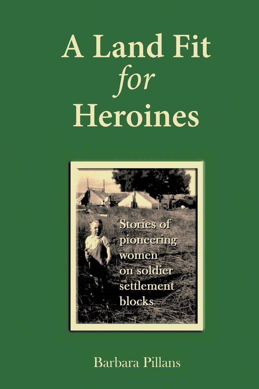 A Land Fit for Heroines Stories of Pioneering Women on Soldier Settler Blocks by Barbara Pillans - USED