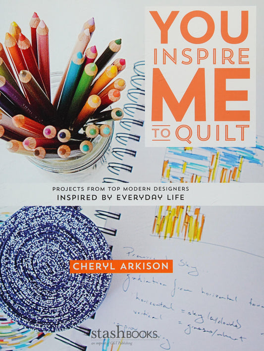 You Inspire Me to Quilt Projects from Top Modern Designers Inspired by Everyday Life by Cheryl Arkison