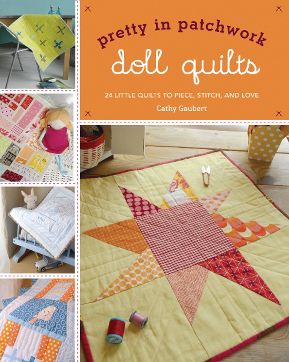 Pretty in Patchwork: Doll Quilts 24 Little Quilts to Piece, Stitch, and Love by Cathy Gaubert