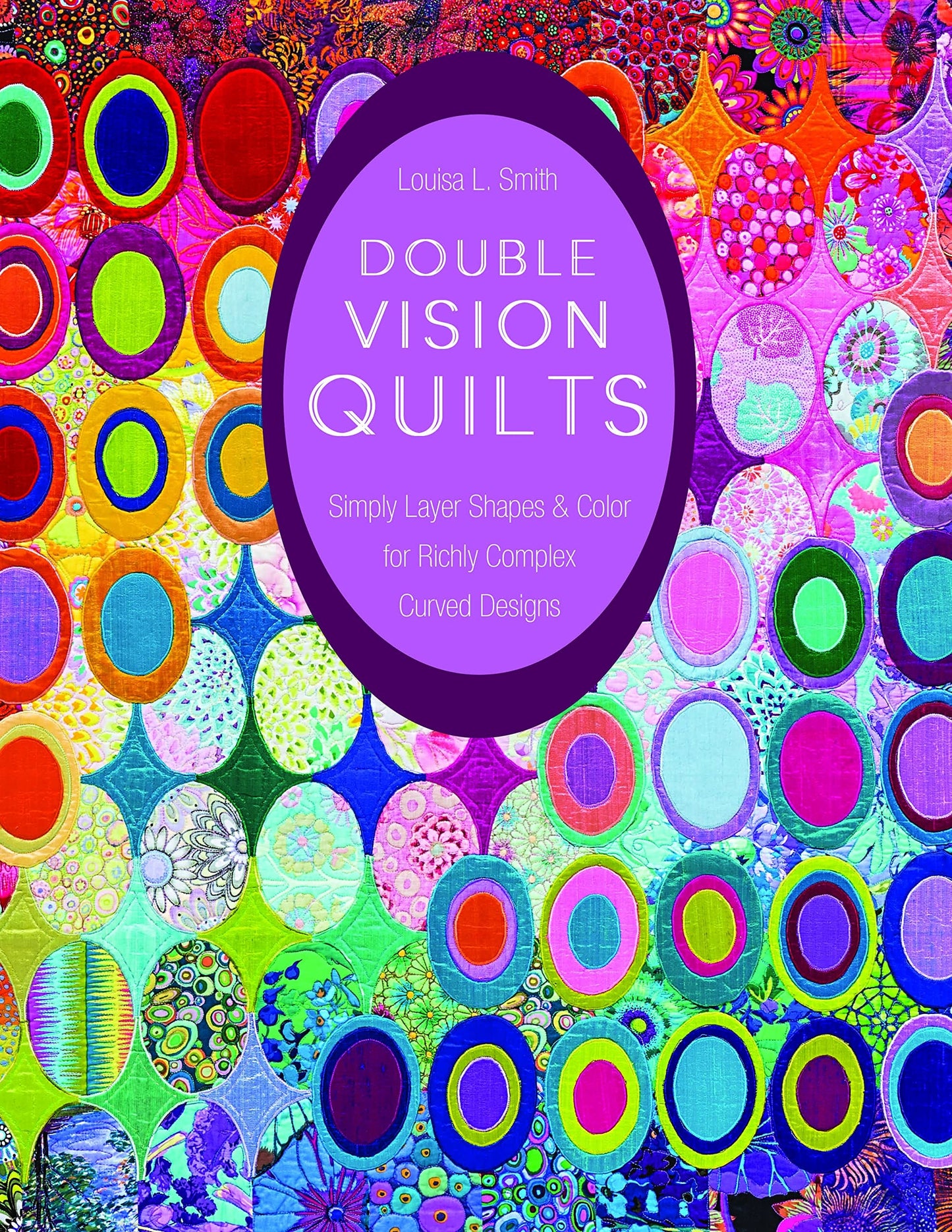 Double Vision Quilts Simply Layer Shapes & Color for Richly Complex Curved Designs by Louisa L. Smith