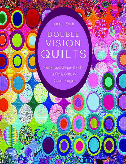 Double Vision Quilts Simply Layer Shapes & Color for Richly Complex Curved Designs by Louisa L. Smith