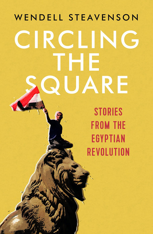 Circling the Square Stories from the Egyptian Revolution by Wendell Steavenson
