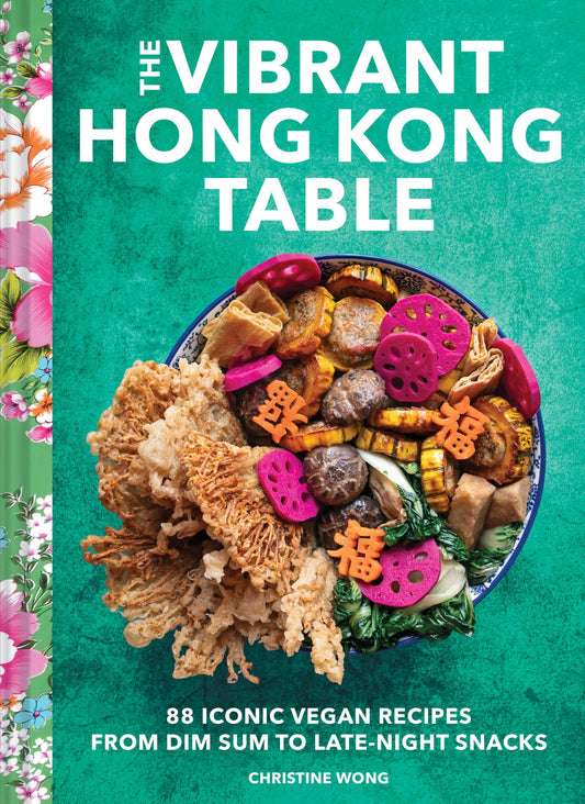 The Vibrant Hong Kong Table 88 Iconic Vegan Recipes from Dim Sum to Late-Night Snacks by Christine Wong Chronicle Books LLC