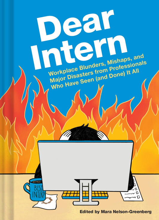 Dear Intern Workplace Blunders, Mishaps, and Major Disasters from Professionals Who Have Seen (and Done) It All by Mara Nelson-Greenberg Chronicle Books