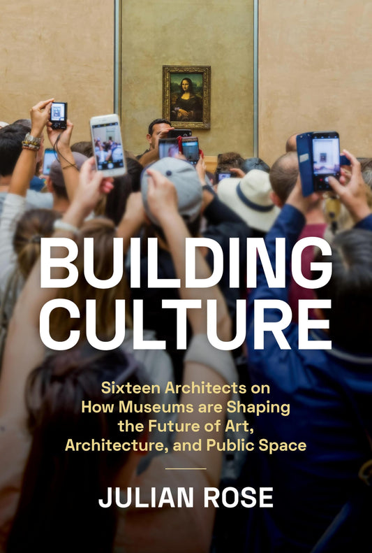 Building Culture Sixteen Architects on how Museums are Shaping the Future of Art, Architecture, and Public Space by Julian Rose Princeton Architectural Press