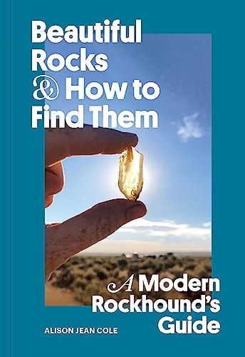 Beautiful Rocks and How to Find Them A Modern Rockhound's Guide by Alison Jean Cole