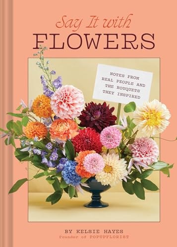 Say It with Flowers Notes from Real People and the Bouquets They Inspired by Kelsie Hayes Chronicle Books LLC