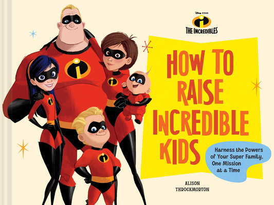 Disney/Pixar How to Raise Incredible Kids Harness the Powers of Your Super Family, One Mission at a Time by Alison Throckmorton Chronicle Books LLC