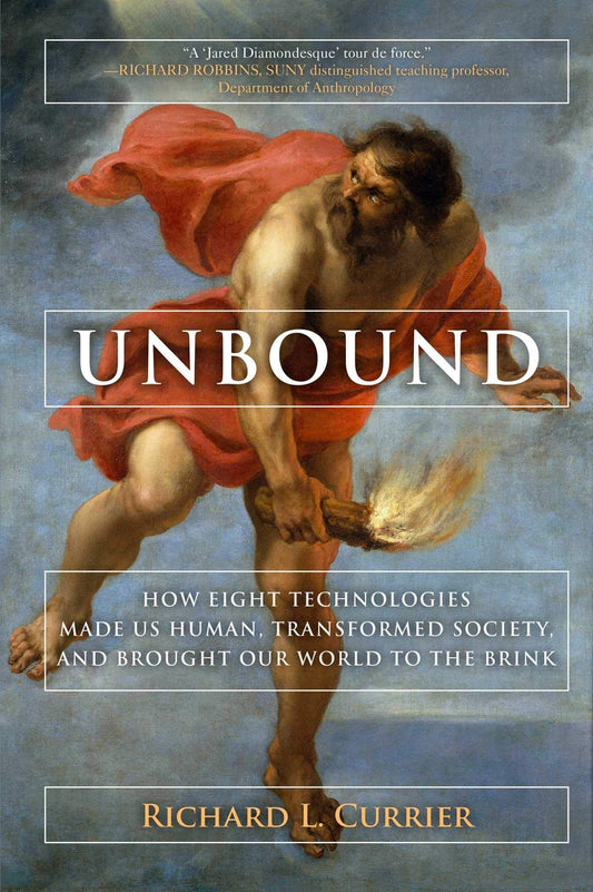 Unbound How Eight Technologies Made Us Human, Transformed Society, and Brought Our World to the Brink by Richard L. Currier