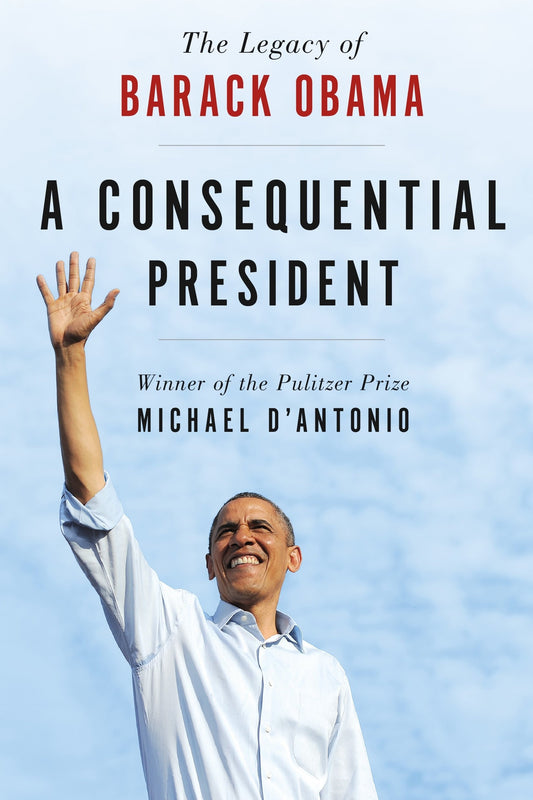 A Consequential President The Legacy of Barack Obama by Michael D'Antonio