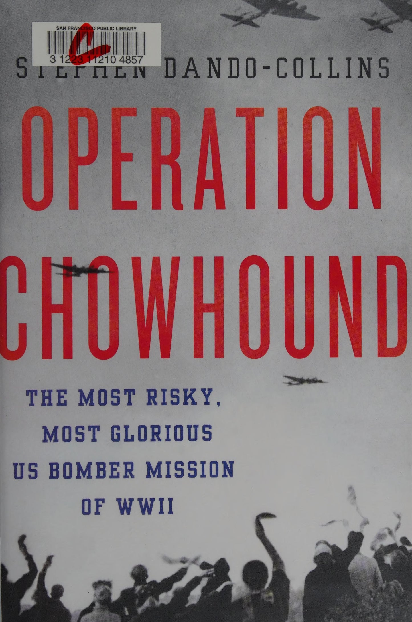 Operation Chowhound The Most Risky, Most Glorious US Bomber Mission of WWII by Stephen Dando-Collins
