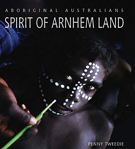 Spirit of Arnhem Land Aboriginal Australians by Penny Tweedie