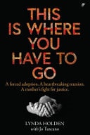 This Is Where You Have to Go A Forced Adoption. a Heartbreaking Reunion. a Mother's Fight for Justice by Lynda Holden,Jo Tuscano Pantera Press
