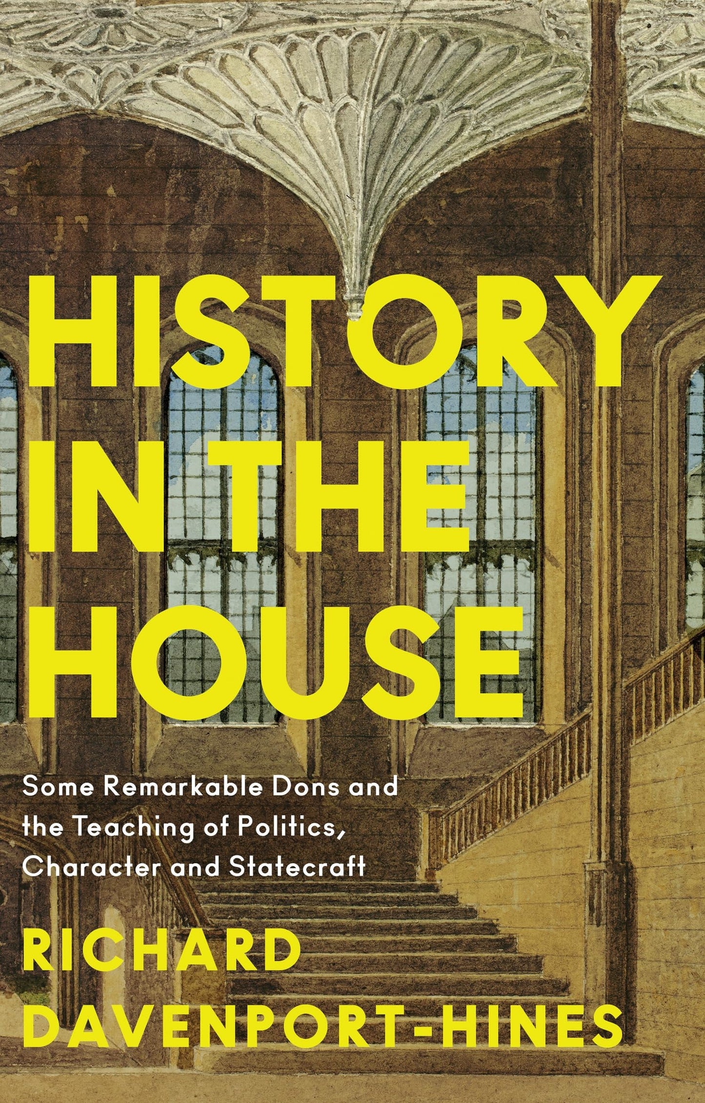 History in the House Some Remarkable Dons and the Teaching of Politics, Character and Statecraft by Richard Davenport-Hines