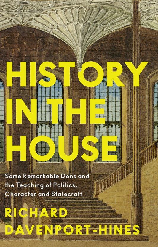 History in the House Some Remarkable Dons and the Teaching of Politics, Character and Statecraft by Richard Davenport-Hines