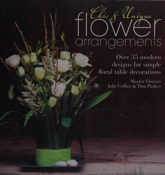 Chic & Unique Flower Arrangements Over 35 Modern Designs for Simple Floral Table Decorations by Julie Collins,Tina Parkes