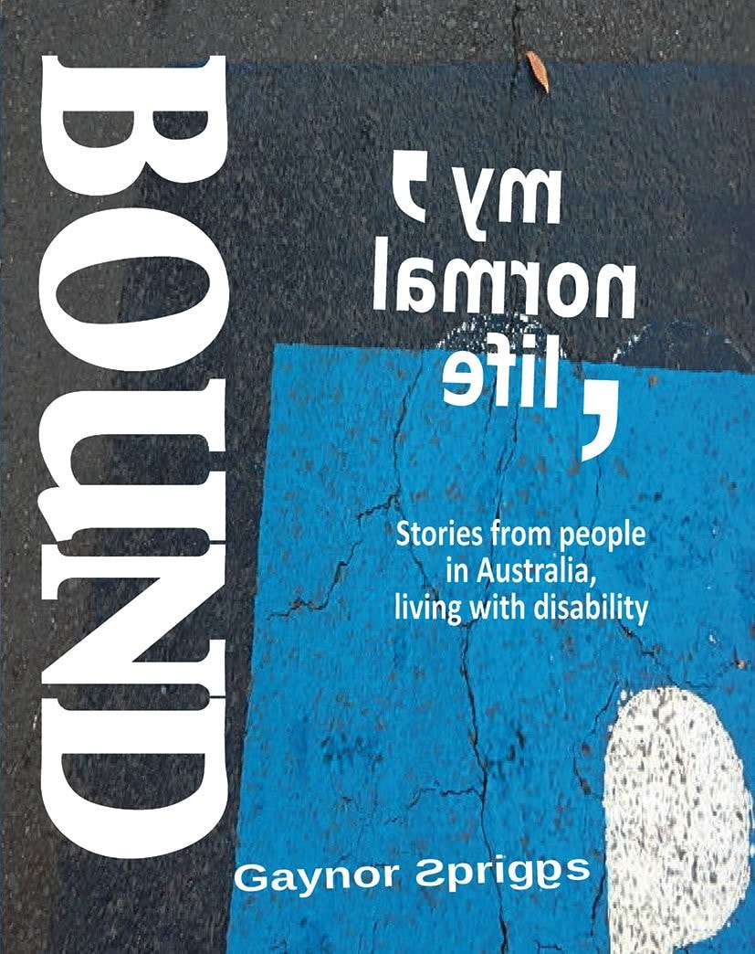 My Normal Life Stories from People in Australia Living with Disability: Bound by Gaynor Spriggs