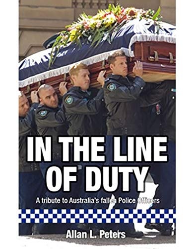In the Line of Duty A Tribute to Australia's Fallen Police Officers by Allan L. Peters
