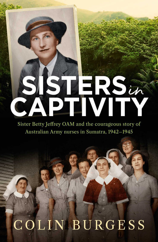 Sisters in Captivity Sister Betty Jeffrey OAM and the Courageous Story of Australian Army Nurses in Sumatra, 1942-1945 by Colin Burgess - USED