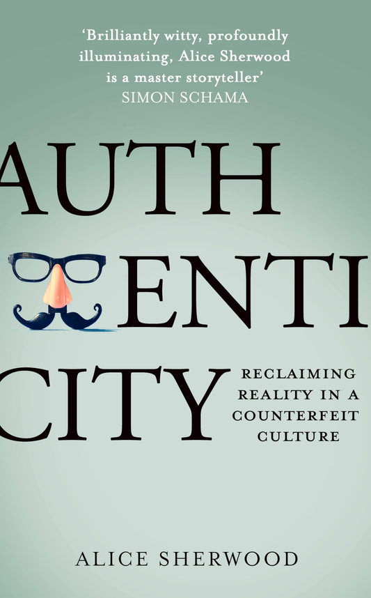 Authenticity Reclaiming Reality in a Counterfeit Culture by Alice Sherwood