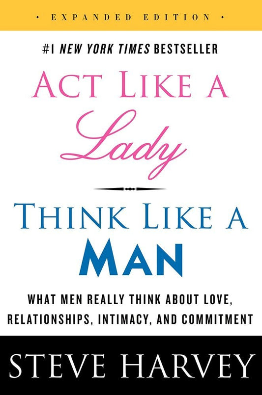 Act Like a Lady, Think Like a Man, Expanded Edition What Men Really Think About Love, Relationships, Intimacy, and Commitment by Steve Harvey