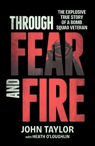 Through Fear and Fire The Explosive True Story of a Bomb Squad Veteran by Heath O'Loughlin,John Taylor