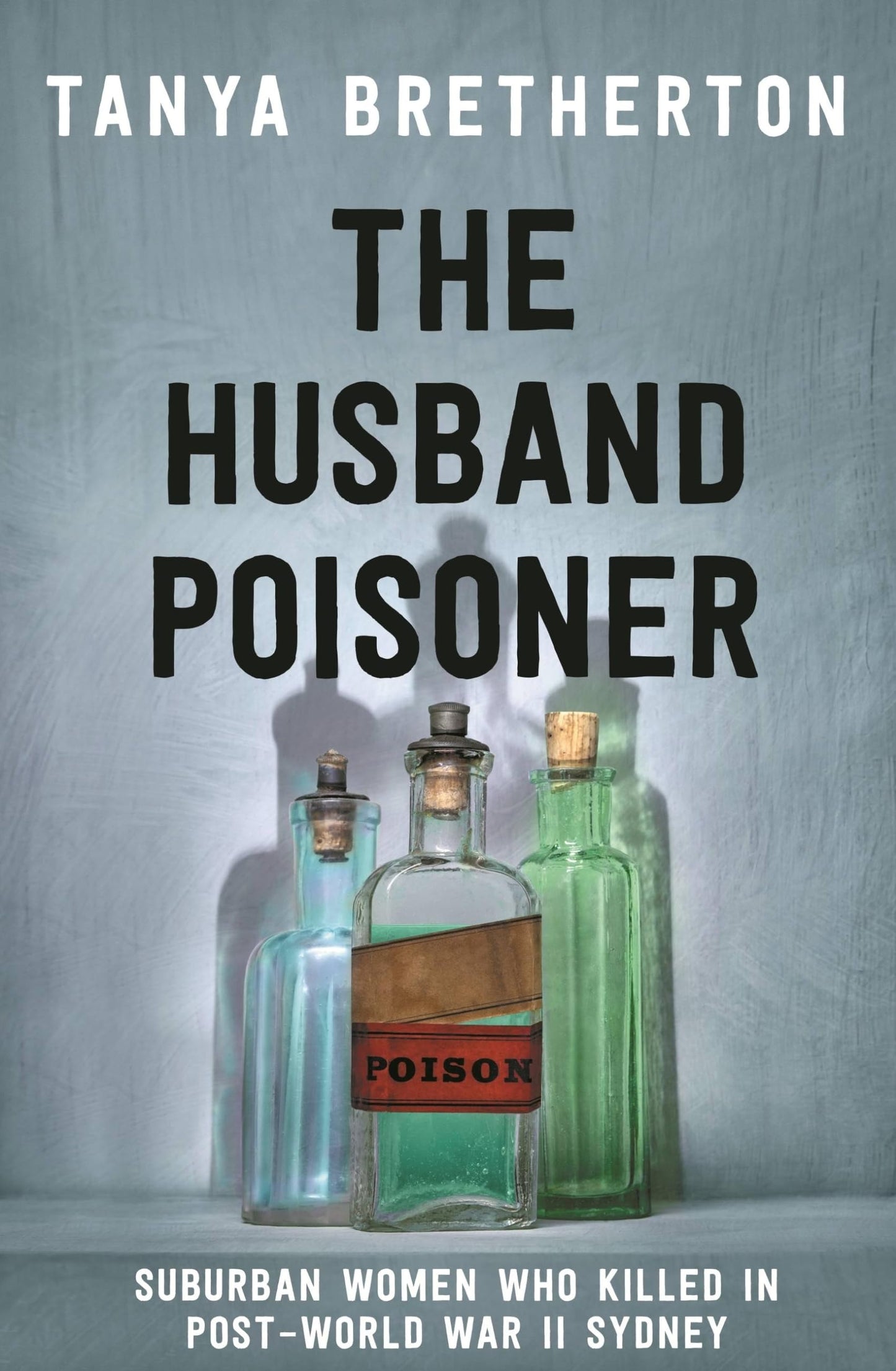 The Husband Poisoner Suburban Women Who Killed in Post-World War II Sydney by Tanya Bretherton
