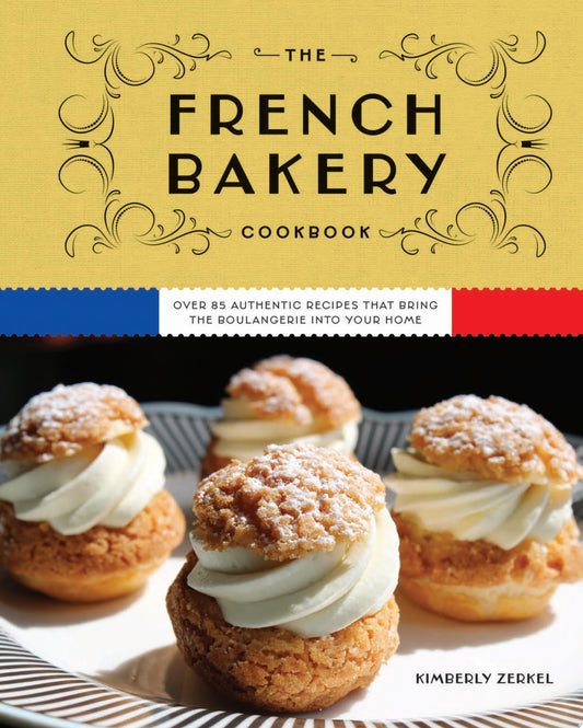 The French Bakery Cookbook Over 85 Authentic Recipes That Bring the Boulangerie Into Your Home by Kimberly Zerkel