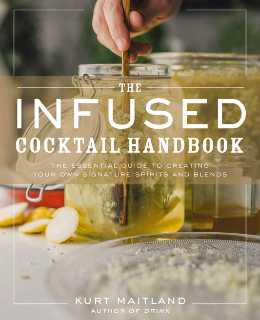 The Infused Cocktail Handbook The Essential Guide to Creating Your Own Signature Spirits, Blends, and Infusions by Kurt Maitland Simon and Schuster
