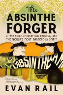 The Absinthe Forger A True Story of Deception, Betrayal, and the WorldÃ¢â‚¬â„¢s Most Dangerous Spirit by Evan Rail