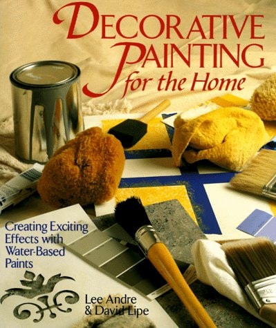 Decorative Painting for the Home Creating Exciting Effects with Water-based Paints by Lee Andre,David Lipe - USED