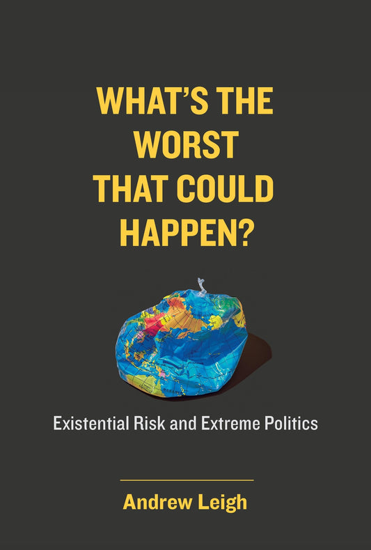 What's the Worst That Could Happen? Existential Risk and Extreme Politics by Andrew Leigh