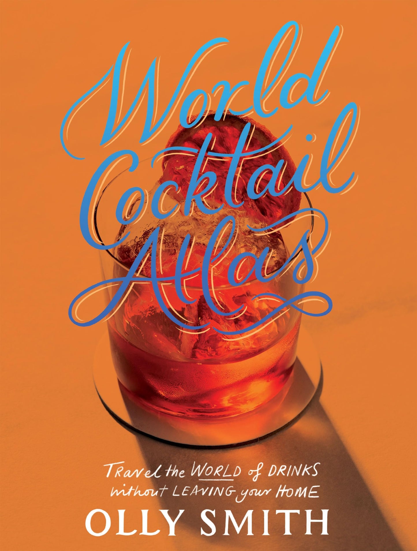 World Cocktail Atlas Travel the World of Drinks Without Leaving Home - Over 230 Cocktail Recipes by Olly Smith Quadrille Publishing, Limited
