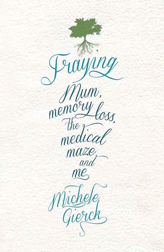 Fraying Mum, Memory Loss, the Medical Maze and Me by Michele Gierck