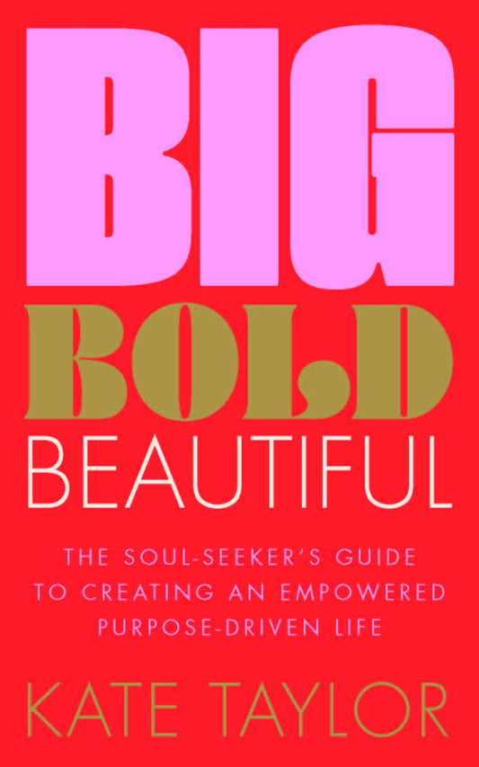 Big Bold Beautiful The Soul-Seeker's Guide to Creating an Empowered Purpose-driven Life by Kate Taylor