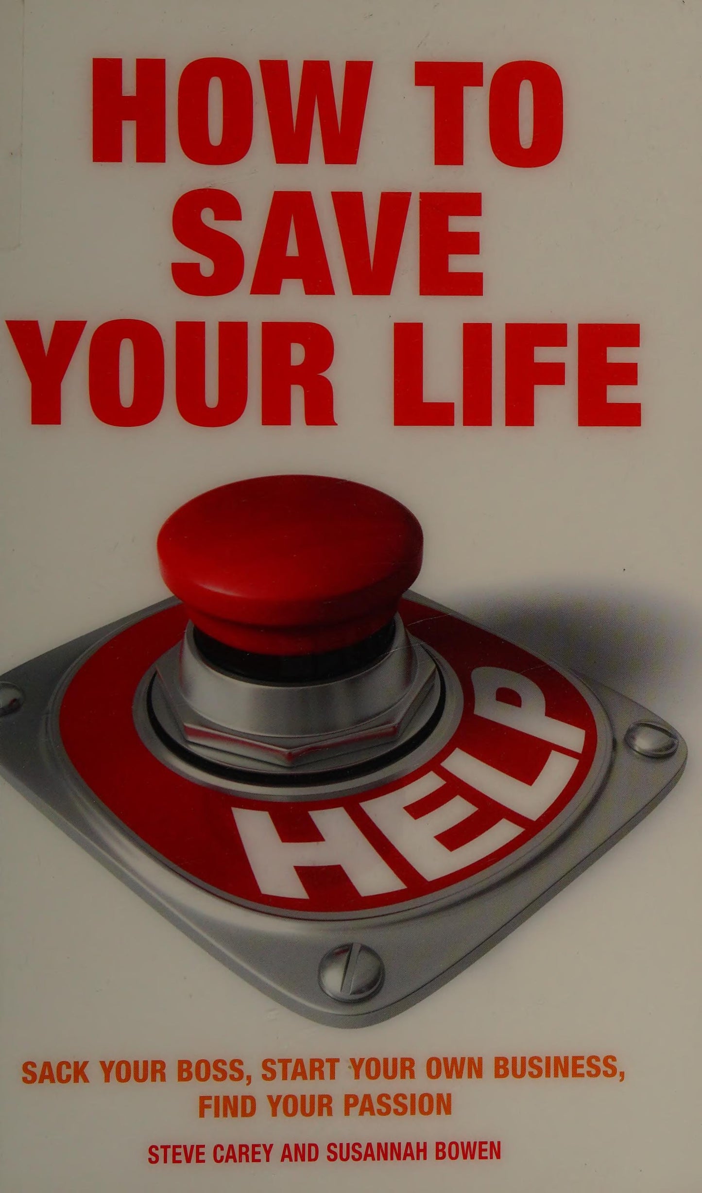 How to Save Your Life Sack Your Boss, Start Your Own Business, Find Your Passion by Steve Carey,Susannah Bowen