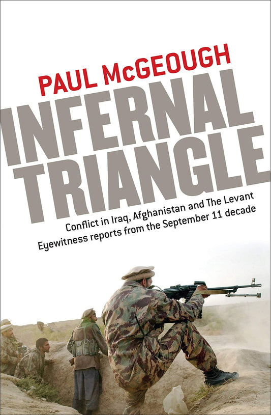Infernal Triangle Conflict in Iraq, Afghanistan and the Levant ; Eyewitness Reports from the September 11 Decade by Paul McGeough