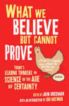 What We Believe But Cannot Prove : Today's leading thinkers on science in the age of certainty - USED
